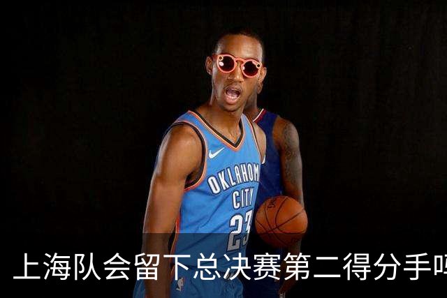 上海队会留下总决赛第二得分手吗？张镇麟一句话向管理层传递信号