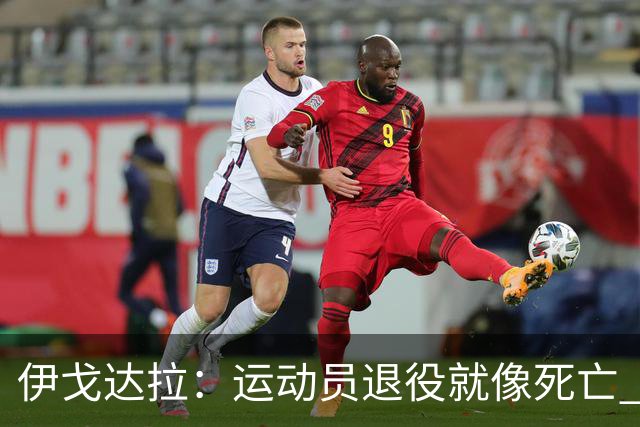 伊戈达拉：运动员退役就像死亡 迷茫挣扎时会看自己集锦重塑信念